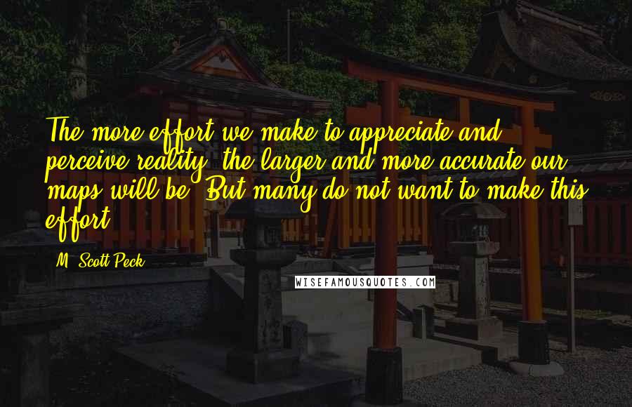 M. Scott Peck Quotes: The more effort we make to appreciate and perceive reality, the larger and more accurate our maps will be. But many do not want to make this effort.