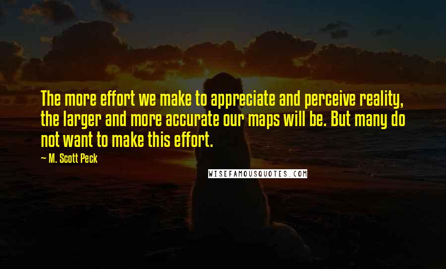 M. Scott Peck Quotes: The more effort we make to appreciate and perceive reality, the larger and more accurate our maps will be. But many do not want to make this effort.