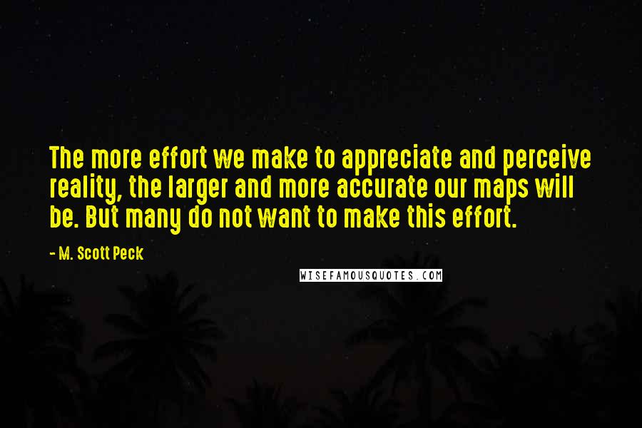 M. Scott Peck Quotes: The more effort we make to appreciate and perceive reality, the larger and more accurate our maps will be. But many do not want to make this effort.