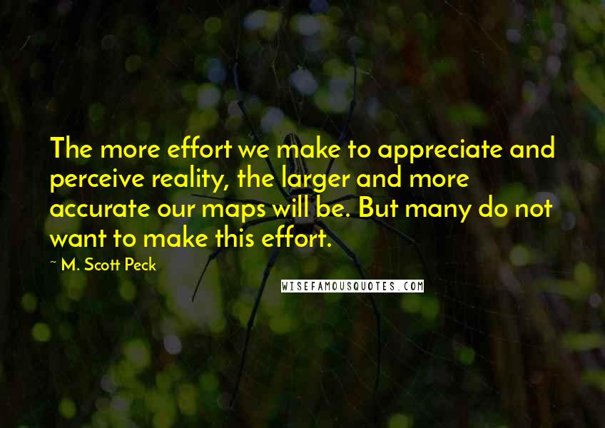 M. Scott Peck Quotes: The more effort we make to appreciate and perceive reality, the larger and more accurate our maps will be. But many do not want to make this effort.
