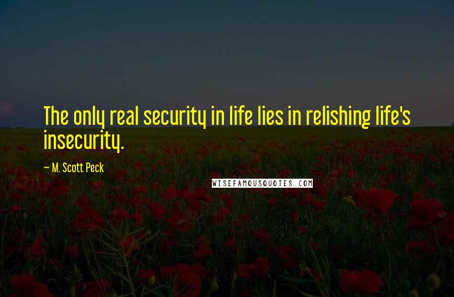 M. Scott Peck Quotes: The only real security in life lies in relishing life's insecurity.