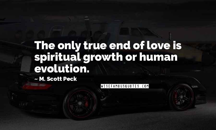 M. Scott Peck Quotes: The only true end of love is spiritual growth or human evolution.