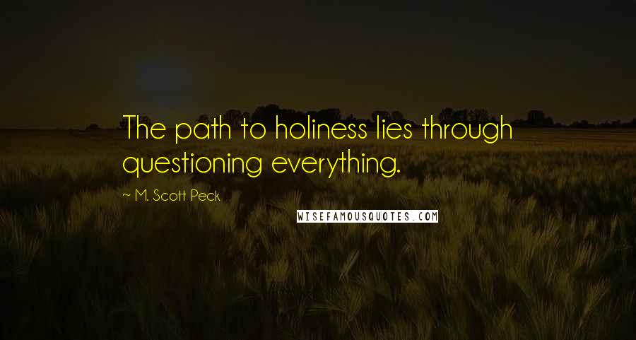 M. Scott Peck Quotes: The path to holiness lies through questioning everything.