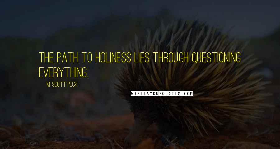 M. Scott Peck Quotes: The path to holiness lies through questioning everything.