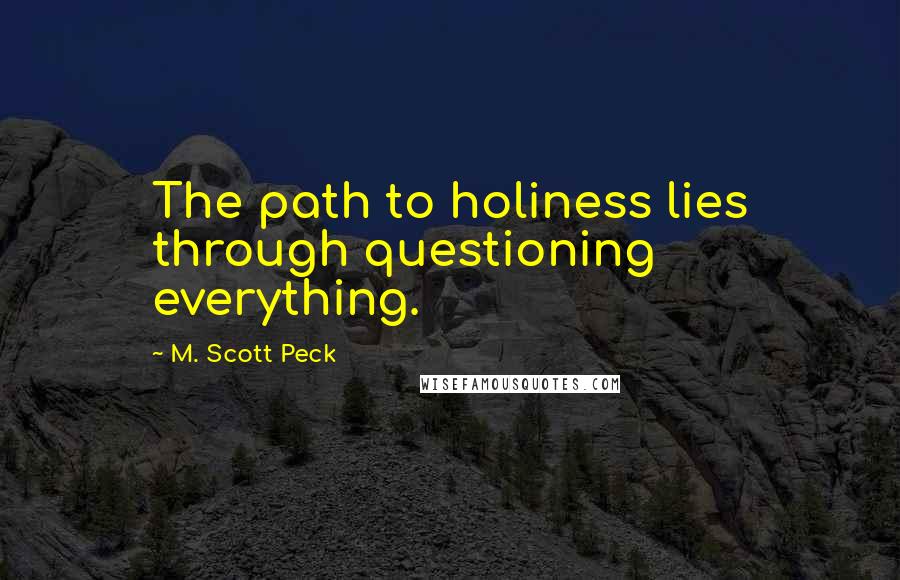 M. Scott Peck Quotes: The path to holiness lies through questioning everything.