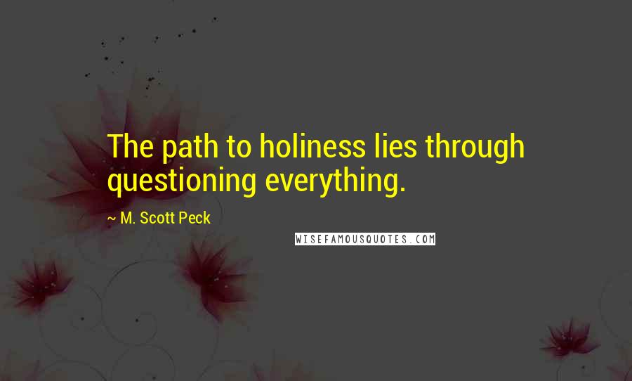 M. Scott Peck Quotes: The path to holiness lies through questioning everything.