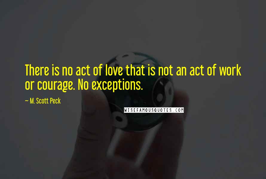 M. Scott Peck Quotes: There is no act of love that is not an act of work or courage. No exceptions.