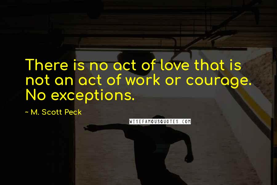 M. Scott Peck Quotes: There is no act of love that is not an act of work or courage. No exceptions.