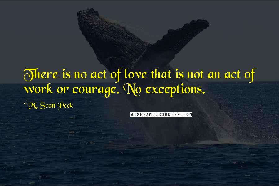 M. Scott Peck Quotes: There is no act of love that is not an act of work or courage. No exceptions.