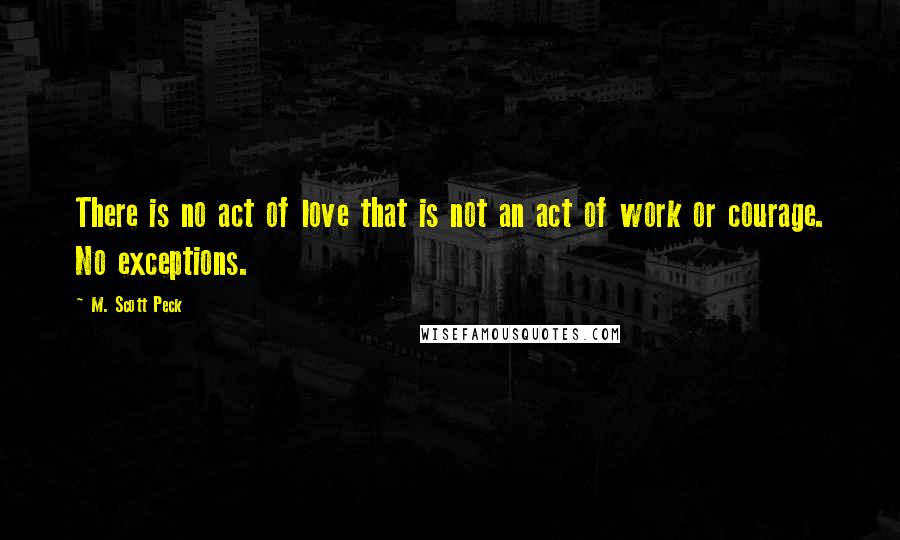 M. Scott Peck Quotes: There is no act of love that is not an act of work or courage. No exceptions.