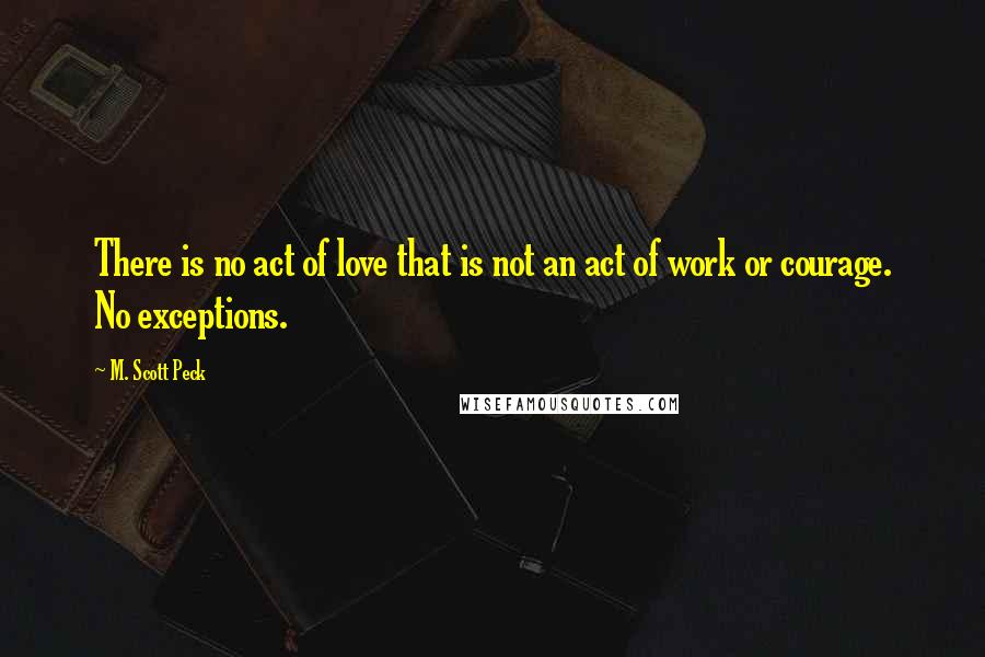 M. Scott Peck Quotes: There is no act of love that is not an act of work or courage. No exceptions.