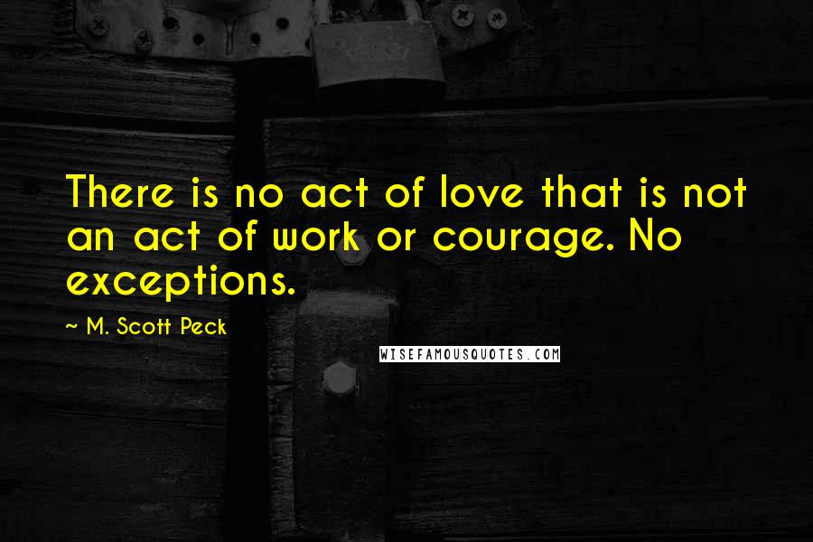 M. Scott Peck Quotes: There is no act of love that is not an act of work or courage. No exceptions.