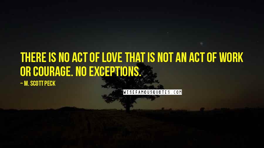 M. Scott Peck Quotes: There is no act of love that is not an act of work or courage. No exceptions.