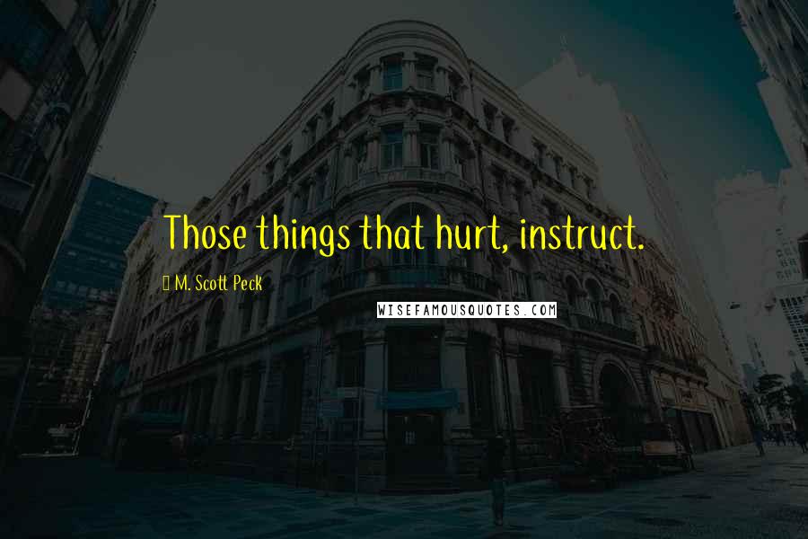 M. Scott Peck Quotes: Those things that hurt, instruct.