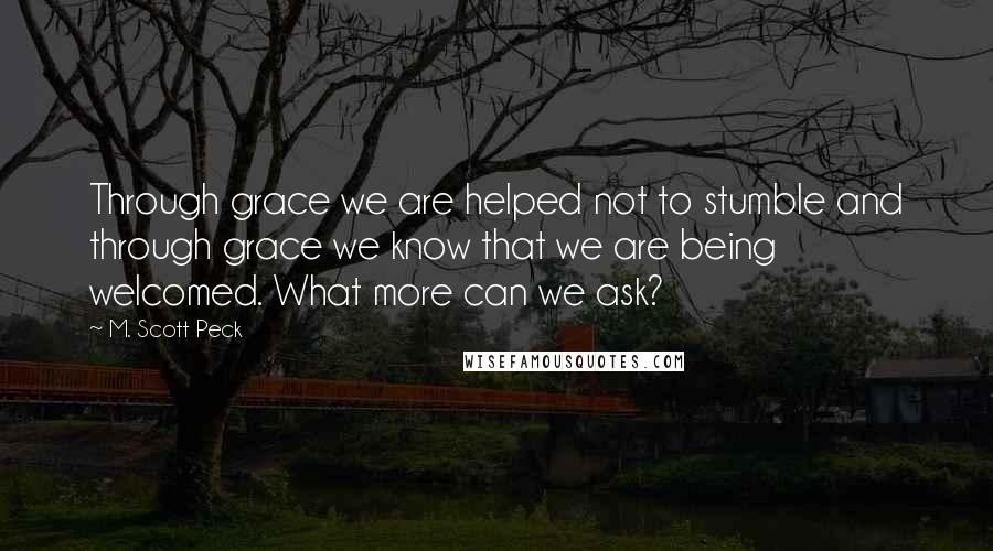 M. Scott Peck Quotes: Through grace we are helped not to stumble and through grace we know that we are being welcomed. What more can we ask?