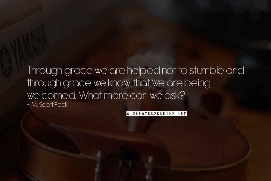 M. Scott Peck Quotes: Through grace we are helped not to stumble and through grace we know that we are being welcomed. What more can we ask?