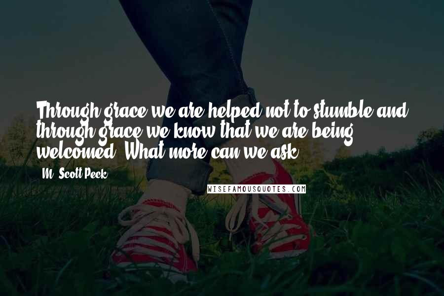 M. Scott Peck Quotes: Through grace we are helped not to stumble and through grace we know that we are being welcomed. What more can we ask?