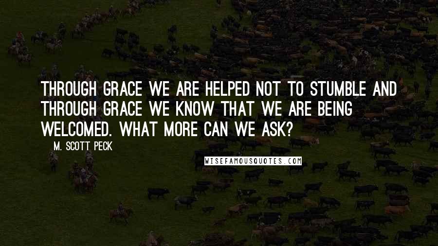 M. Scott Peck Quotes: Through grace we are helped not to stumble and through grace we know that we are being welcomed. What more can we ask?