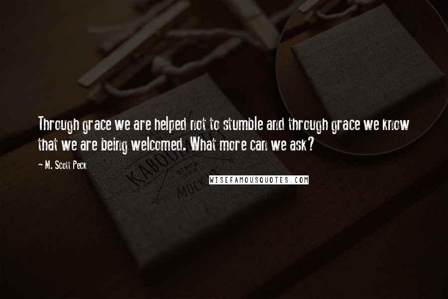 M. Scott Peck Quotes: Through grace we are helped not to stumble and through grace we know that we are being welcomed. What more can we ask?