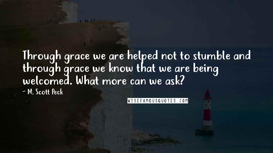 M. Scott Peck Quotes: Through grace we are helped not to stumble and through grace we know that we are being welcomed. What more can we ask?