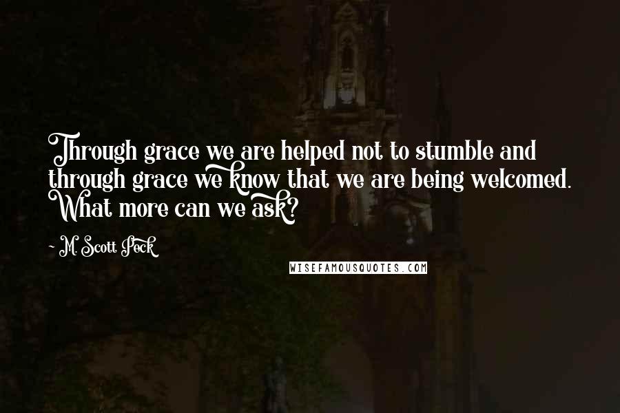 M. Scott Peck Quotes: Through grace we are helped not to stumble and through grace we know that we are being welcomed. What more can we ask?