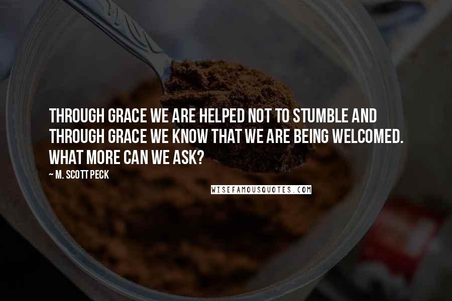 M. Scott Peck Quotes: Through grace we are helped not to stumble and through grace we know that we are being welcomed. What more can we ask?