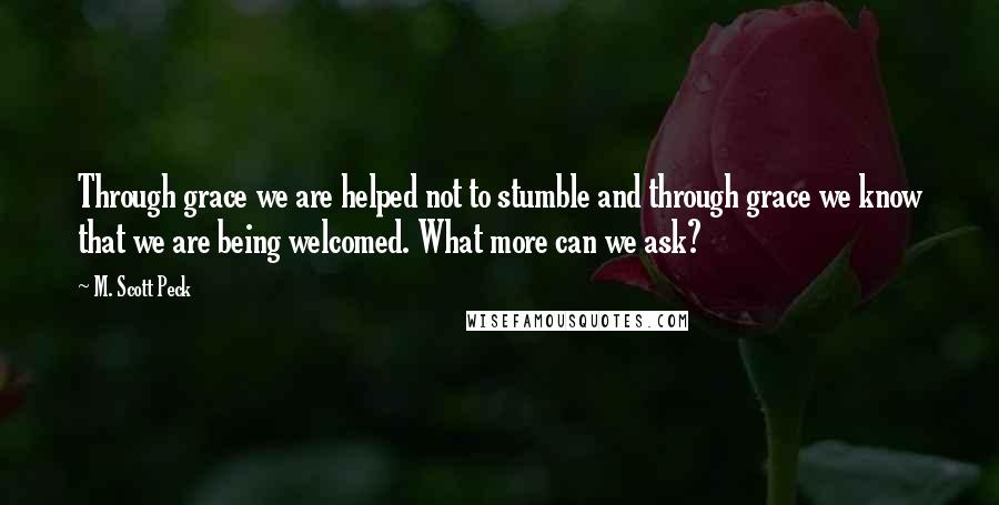 M. Scott Peck Quotes: Through grace we are helped not to stumble and through grace we know that we are being welcomed. What more can we ask?