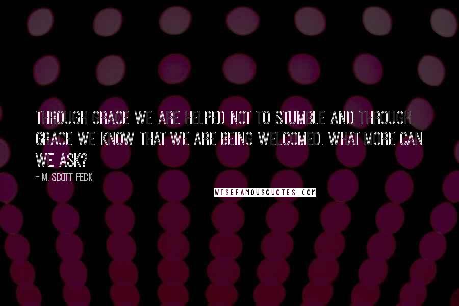 M. Scott Peck Quotes: Through grace we are helped not to stumble and through grace we know that we are being welcomed. What more can we ask?