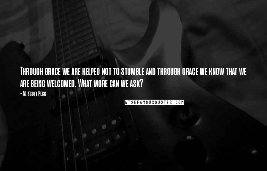 M. Scott Peck Quotes: Through grace we are helped not to stumble and through grace we know that we are being welcomed. What more can we ask?