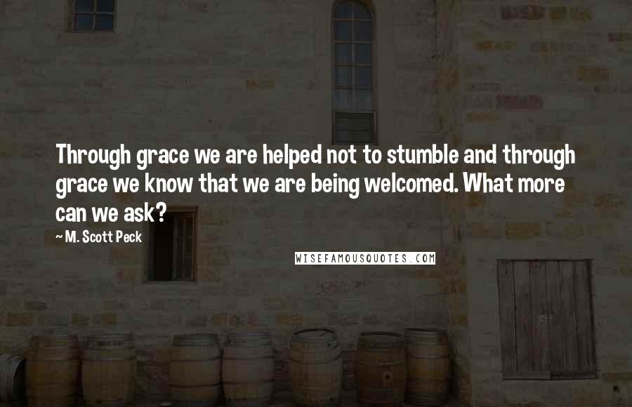 M. Scott Peck Quotes: Through grace we are helped not to stumble and through grace we know that we are being welcomed. What more can we ask?