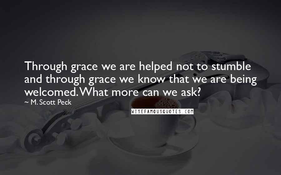 M. Scott Peck Quotes: Through grace we are helped not to stumble and through grace we know that we are being welcomed. What more can we ask?