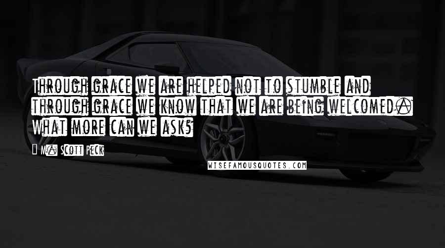 M. Scott Peck Quotes: Through grace we are helped not to stumble and through grace we know that we are being welcomed. What more can we ask?