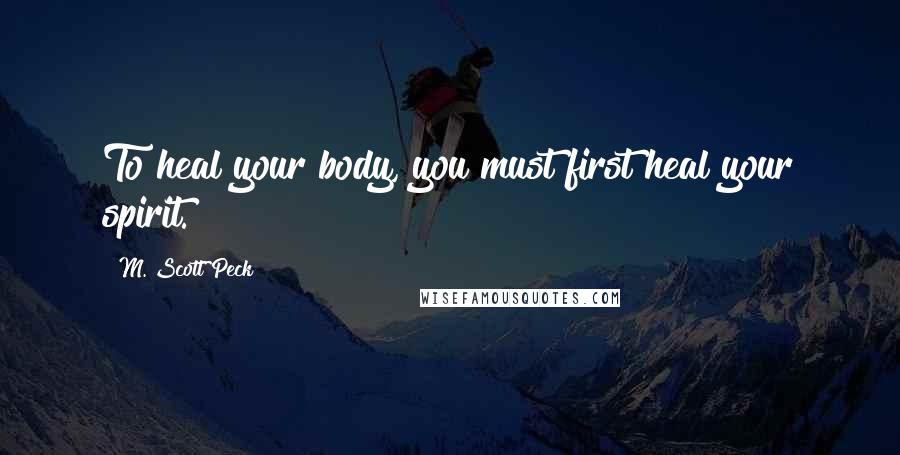 M. Scott Peck Quotes: To heal your body, you must first heal your spirit.