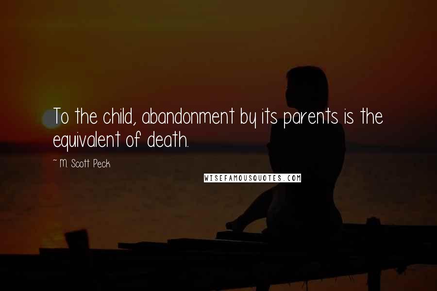 M. Scott Peck Quotes: To the child, abandonment by its parents is the equivalent of death.