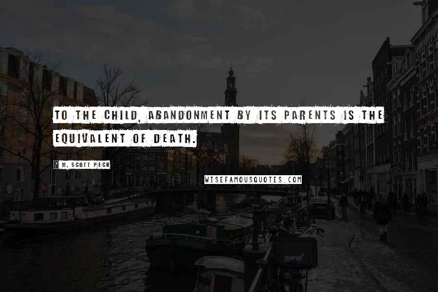 M. Scott Peck Quotes: To the child, abandonment by its parents is the equivalent of death.