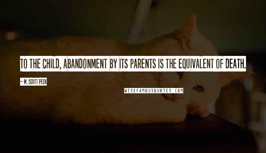 M. Scott Peck Quotes: To the child, abandonment by its parents is the equivalent of death.