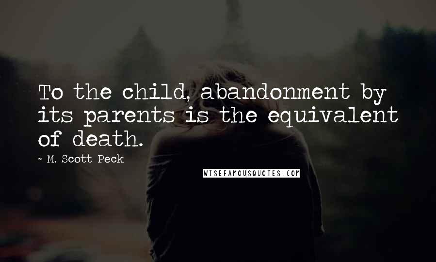 M. Scott Peck Quotes: To the child, abandonment by its parents is the equivalent of death.