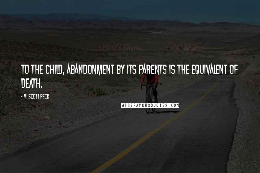 M. Scott Peck Quotes: To the child, abandonment by its parents is the equivalent of death.