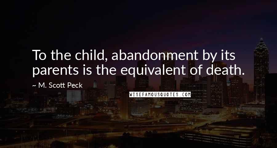 M. Scott Peck Quotes: To the child, abandonment by its parents is the equivalent of death.