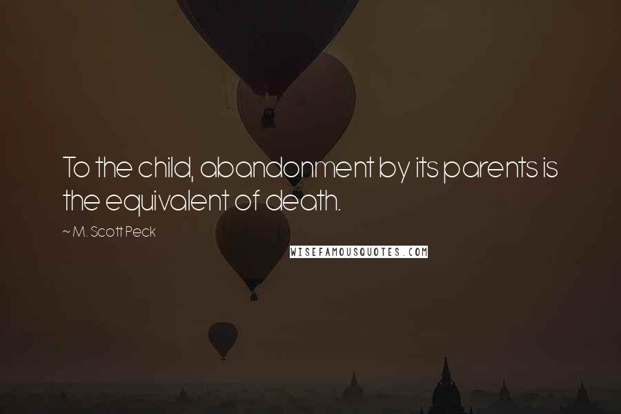 M. Scott Peck Quotes: To the child, abandonment by its parents is the equivalent of death.