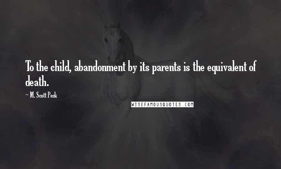 M. Scott Peck Quotes: To the child, abandonment by its parents is the equivalent of death.