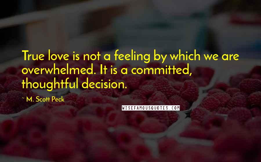 M. Scott Peck Quotes: True love is not a feeling by which we are overwhelmed. It is a committed, thoughtful decision.