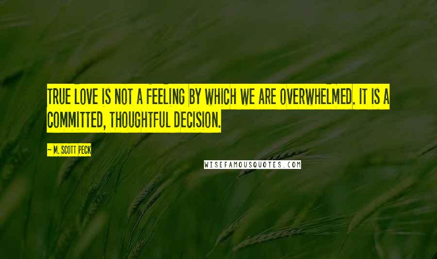 M. Scott Peck Quotes: True love is not a feeling by which we are overwhelmed. It is a committed, thoughtful decision.