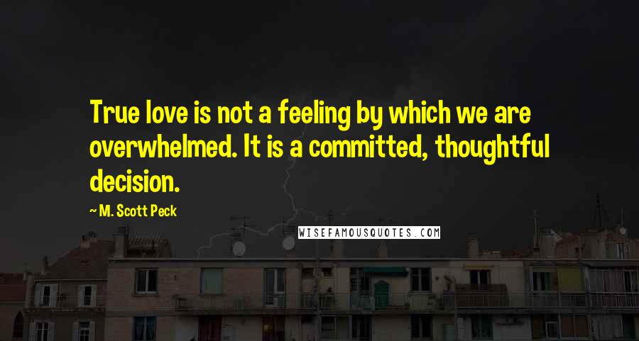 M. Scott Peck Quotes: True love is not a feeling by which we are overwhelmed. It is a committed, thoughtful decision.