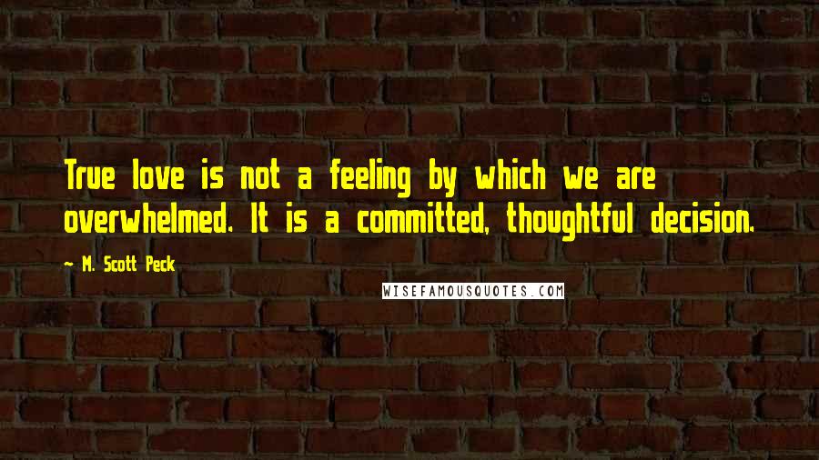 M. Scott Peck Quotes: True love is not a feeling by which we are overwhelmed. It is a committed, thoughtful decision.