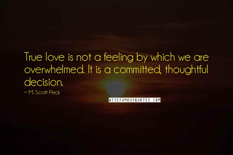 M. Scott Peck Quotes: True love is not a feeling by which we are overwhelmed. It is a committed, thoughtful decision.