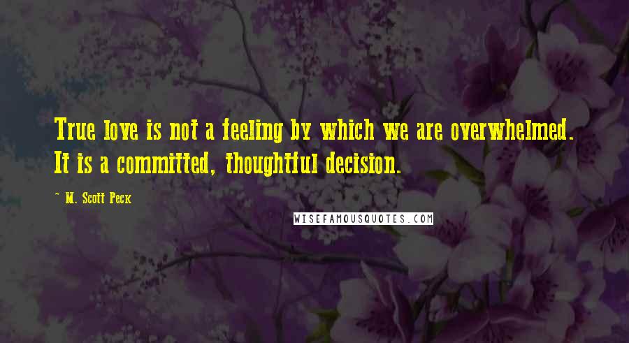 M. Scott Peck Quotes: True love is not a feeling by which we are overwhelmed. It is a committed, thoughtful decision.