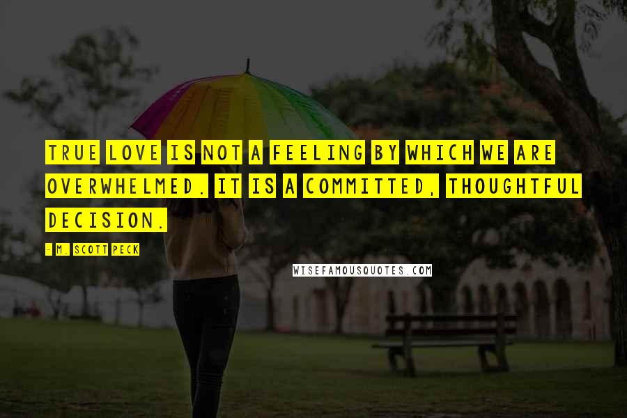 M. Scott Peck Quotes: True love is not a feeling by which we are overwhelmed. It is a committed, thoughtful decision.