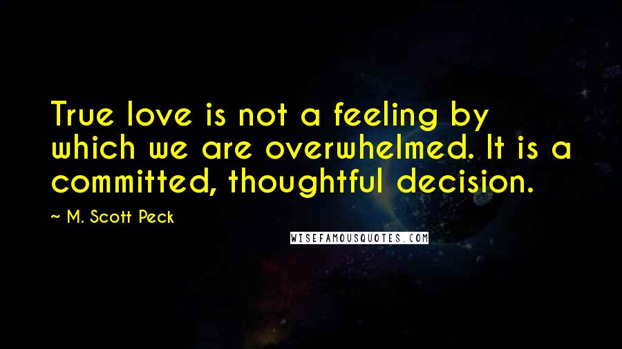 M. Scott Peck Quotes: True love is not a feeling by which we are overwhelmed. It is a committed, thoughtful decision.