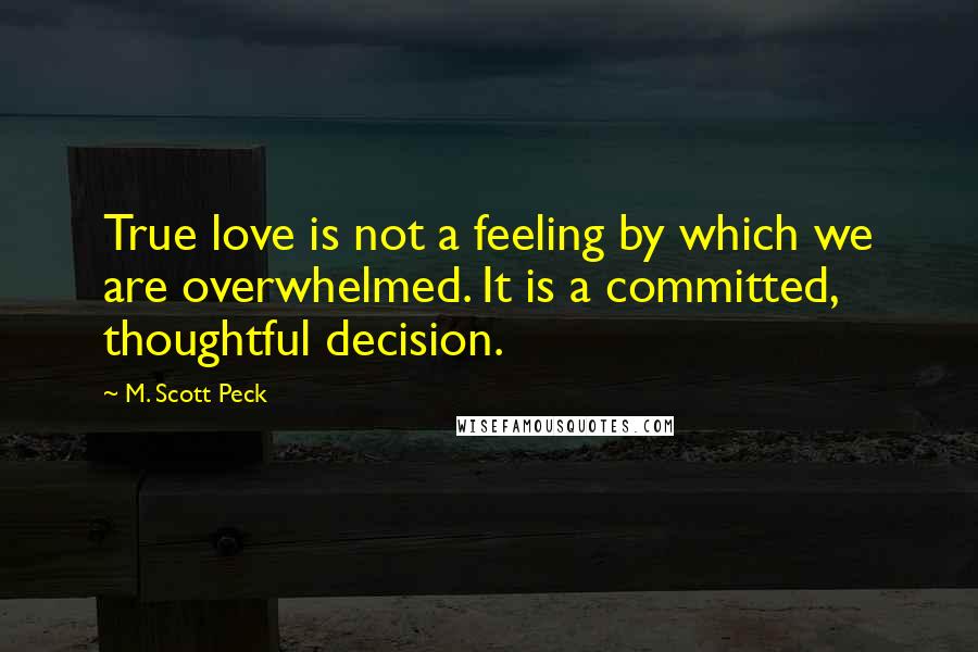 M. Scott Peck Quotes: True love is not a feeling by which we are overwhelmed. It is a committed, thoughtful decision.